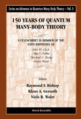 150 Years of Quantum Many-Body Theory: A Festschrift in Honour of the 65th Birthdays of John W Clark, Alpo J Kallio, Manfred L Ristig & Sergio Rosati by Bishop, Raymond F.