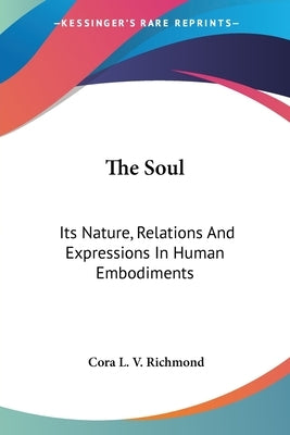 The Soul: Its Nature, Relations And Expressions In Human Embodiments by Richmond, Cora Linn Victoria Scott