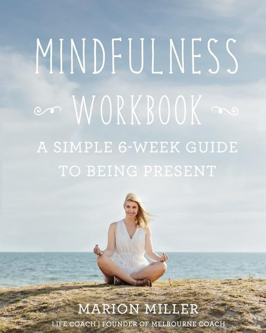 Mindfulness Workbook: A Simple 6-Week Guide to Being Present by Miller, Marion