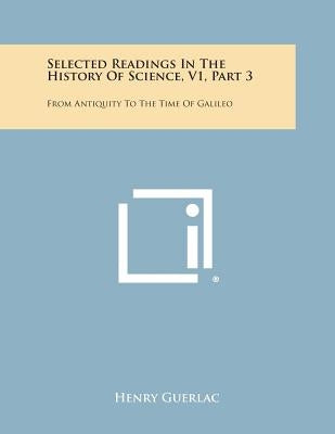 Selected Readings in the History of Science, V1, Part 3: From Antiquity to the Time of Galileo by Guerlac, Henry