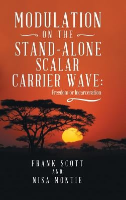 Modulation on the Stand-Alone Scalar Carrier Wave: Freedom or Incarceration by Scott, Frank
