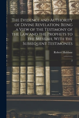 The Evidence and Authority of Divine Revelation: Being a View of the Testimony of the law and the Prophets to the Messiah, With the Subsequent Testimo by Haldane, Robert