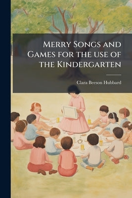 Merry Songs and Games for the use of the Kindergarten by Hubbard, Clara Beeson