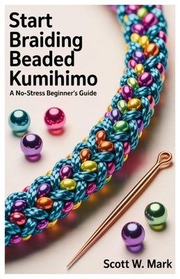 Start Braiding Beaded Kumihimo: A No-Stress Beginner's Guide by Mark, Scott W.