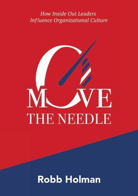 Move the Needle: How Inside Out Leaders Influence Organizational Culture by Holman, Robb
