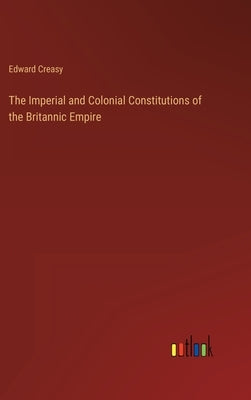 The Imperial and Colonial Constitutions of the Britannic Empire by Creasy, Edward
