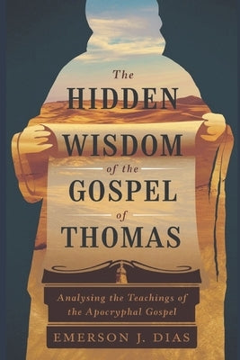 The Hidden Wisdom of the Gospel of Thomas: Analysing the Teachings of the Apocryphal Gospel by J. Dias, Emerson
