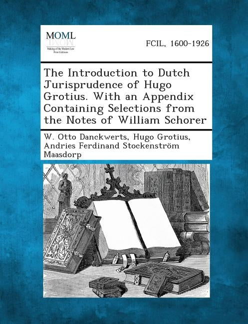 The Introduction to Dutch Jurisprudence of Hugo Grotius. with an Appendix Containing Selections from the Notes of William Schorer by Danckwerts, W. Otto
