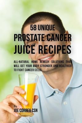 58 Unique Prostate Cancer Juice Recipes: All-natural Home Remedy Solutions That Will Get Your Body Stronger and Healthier to Fight Cancer Cells by Correa Csn, Joe