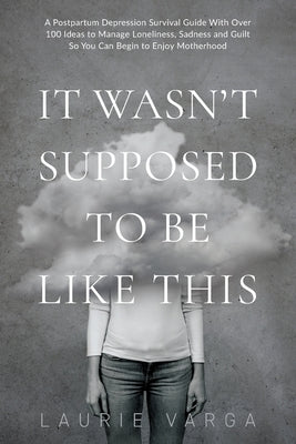 It Wasn't Supposed to be Like This: A Postpartum Depression Survival Guide With Over 100 Ideas to Manage Loneliness, Sadness and Guilt So You Can Begi by Varga, Laurie