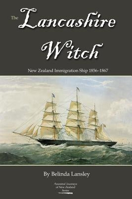 The Lancashire Witch: New Zealand Immigration Ship 1856-1867 by Lansley, Belinda