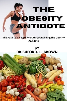 The Obesity Antidote: The Path to a Healthier Future: Unveiling the Obesity Antidote by Brown, Buford L.