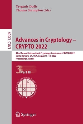 Advances in Cryptology - Crypto 2022: 42nd Annual International Cryptology Conference, Crypto 2022, Santa Barbara, Ca, Usa, August 15-18, 2022, Procee by Dodis, Yevgeniy
