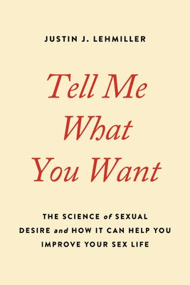 Tell Me What You Want: The Science of Sexual Desire and How It Can Help You Improve Your Sex Life by Lehmiller, Justin J.