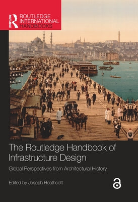 The Routledge Handbook of Infrastructure Design: Global Perspectives from Architectural History by Heathcott, Joseph