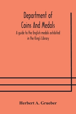Department Of Coins And Medals A Guide To The English Medals Exhibited In The King'S Library by Herbert a Grueber