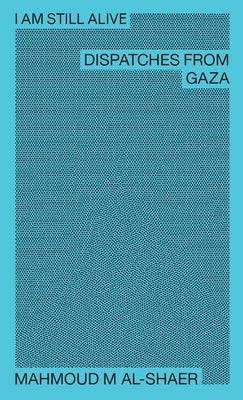 I Am Still Alive: Dispatches from Gaza by Al-Shaer, Mahmoud M.