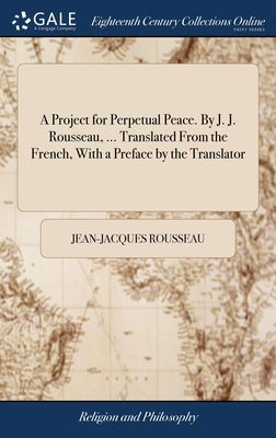 A Project for Perpetual Peace. By J. J. Rousseau, ... Translated From the French, With a Preface by the Translator by Rousseau, Jean-Jacques