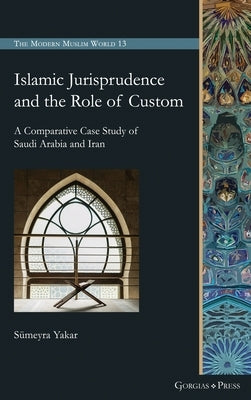 Islamic Jurisprudence and the Role of Custom: A Comparative Case Study of Saudi Arabia and Iran by Yakar, Sümeyra