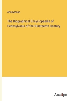 The Biographical Encyclopaedia of Pennsylvania of the Nineteenth Century by Anonymous