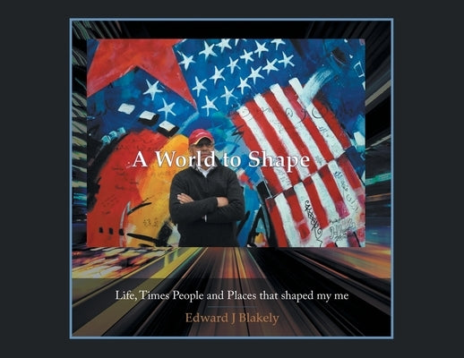 A World to Shape: Life, Times People and Places that shaped my me by Blakely, Edward J.