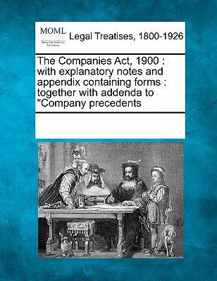 The Companies ACT, 1900: With Explanatory Notes and Appendix Containing Forms: Together with Addenda to "Company Precedents by Multiple Contributors