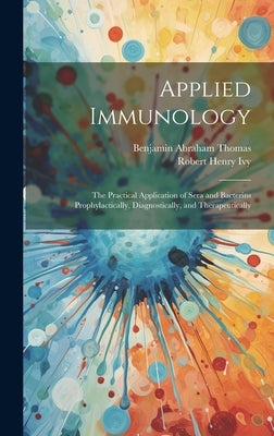 Applied Immunology: The Practical Application of Sera and Bacterins Prophylactically, Diagnostically, and Therapeutically by Thomas, Benjamin Abraham