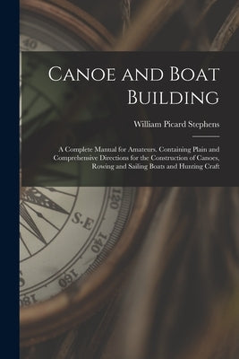 Canoe and Boat Building: A Complete Manual for Amateurs. Containing Plain and Comprehensive Directions for the Construction of Canoes, Rowing a by Stephens, William Picard