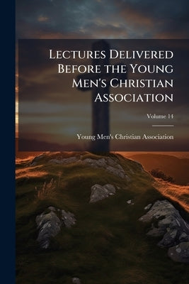Lectures Delivered Before the Young Men's Christian Association; Volume 14 by Young Men's Christian Association (Grea