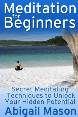 Meditation for Beginners: Secret Meditating Techniques to Unlock Your Hidden Potential by Mason, Abigail