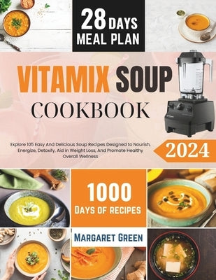 The Complete Vitamix Blender Soup Cookbook: Explore 105 Easy And Delicious Soup Recipes Designed to Nourish, Energize, Detoxify, Aid in Weight Loss, A by J. Green, Margaret