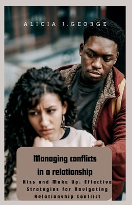 Managing conflicts in a relationship: Kiss and Make Up: Effective Strategies for Navigating Relationship Conflict by George, Alicia J.