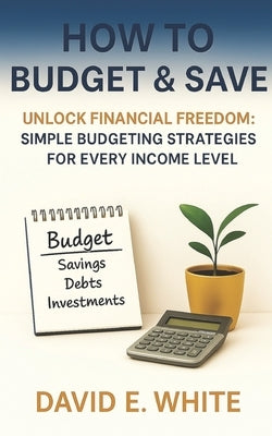 How to Budget & Save: Unlock Financial Freedom: Simple Budgeting Strategies for Every Income Level by White, David E.