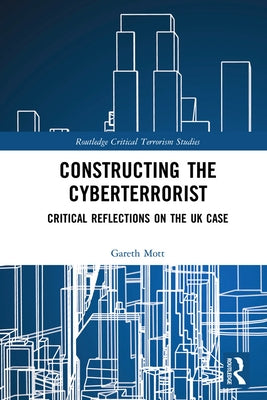 Constructing the Cyberterrorist: Critical Reflections on the UK Case by Mott, Gareth