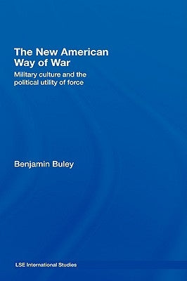 The New American Way of War: Military Culture and the Political Utility of Force by Buley, Ben