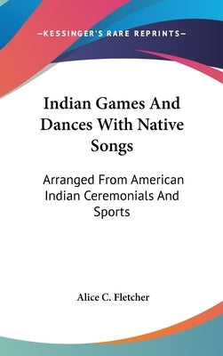Indian Games And Dances With Native Songs: Arranged From American Indian Ceremonials And Sports by Fletcher, Alice C.