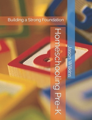 Homeschooling Pre-K: Building a Strong Foundation by Wilkins, Jason