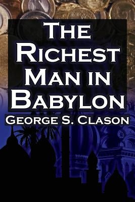 The Richest Man in Babylon: George S. Clason's Bestselling Guide to Financial Success: Saving Money and Putting It to Work for You by Clason, George Samuel