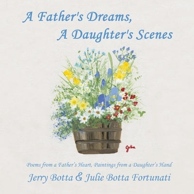 A Father's Dreams, a Daughter's Scenes: Poems from a Father's Heart, Paintings from a Daughter's Hand by Botta, Jerry