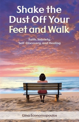 Shake the Dust Off Your Feet and Walk: Faith, Sobriety, Self-Discovery, and Healing. A Memoir by Economopoulos, Gina