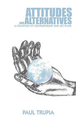 Attitudes and Alternatives: A Collection of Contemporary One Act Plays by Paul Trupia, Trupia