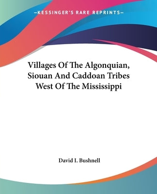 Villages Of The Algonquian, Siouan And Caddoan Tribes West Of The Mississippi by Bushnell, David I.
