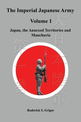 The Imperial Japanese Army Volume 1: Japan, the Annexed Territories and Manchuria by Grigor, Roderick S.
