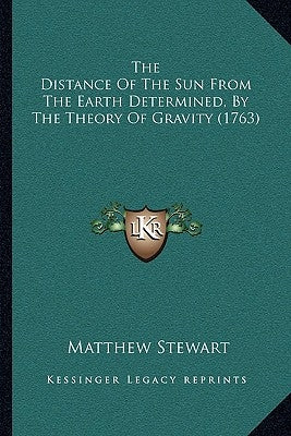 The Distance Of The Sun From The Earth Determined, By The Theory Of Gravity (1763) by Stewart, Matthew