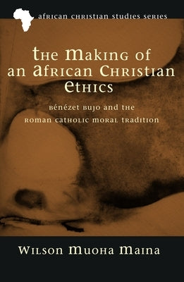 The Making of an African Christian Ethics: Bénézet Bujo and the Roman Catholic Moral Tradition by Maina, Wilson Muoha