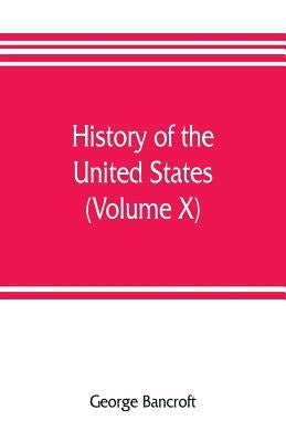 History of the United States, from the discovery of the American continent (Volume X) by Bancroft, George