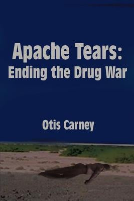 Apache Tears: Ending the Drug War by Carney, Otis
