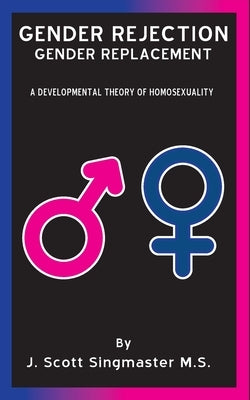 Gender Rejection / Gender Replacement: A Developmental Theory of Homosexuality by Singmaster, J. Scott