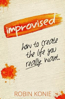 Improvised: How to create the life you really want. by Konie, Robin