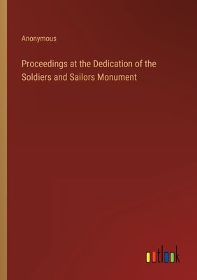 Proceedings at the Dedication of the Soldiers and Sailors Monument by Anonymous